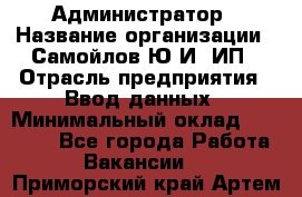 Администратор › Название организации ­ Самойлов Ю.И, ИП › Отрасль предприятия ­ Ввод данных › Минимальный оклад ­ 26 000 - Все города Работа » Вакансии   . Приморский край,Артем г.